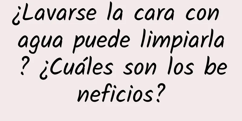 ¿Lavarse la cara con agua puede limpiarla? ¿Cuáles son los beneficios?