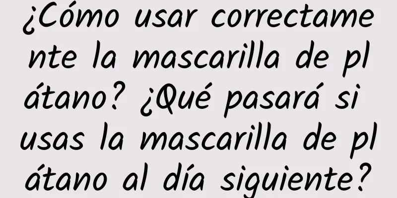 ¿Cómo usar correctamente la mascarilla de plátano? ¿Qué pasará si usas la mascarilla de plátano al día siguiente?