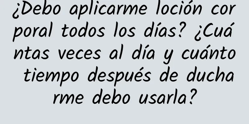 ¿Debo aplicarme loción corporal todos los días? ¿Cuántas veces al día y cuánto tiempo después de ducharme debo usarla?