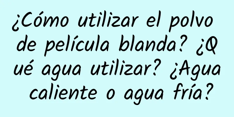 ¿Cómo utilizar el polvo de película blanda? ¿Qué agua utilizar? ¿Agua caliente o agua fría?