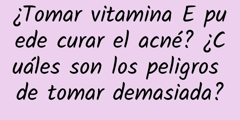 ¿Tomar vitamina E puede curar el acné? ¿Cuáles son los peligros de tomar demasiada?