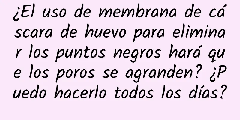 ¿El uso de membrana de cáscara de huevo para eliminar los puntos negros hará que los poros se agranden? ¿Puedo hacerlo todos los días?