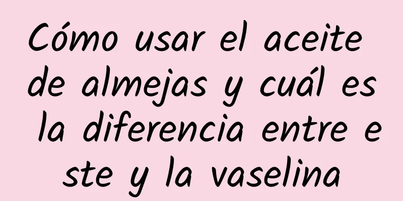 Cómo usar el aceite de almejas y cuál es la diferencia entre este y la vaselina