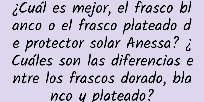 ¿Cuál es mejor, el frasco blanco o el frasco plateado de protector solar Anessa? ¿Cuáles son las diferencias entre los frascos dorado, blanco y plateado?