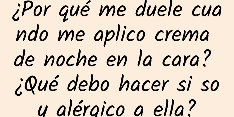 ¿Por qué me duele cuando me aplico crema de noche en la cara? ¿Qué debo hacer si soy alérgico a ella?