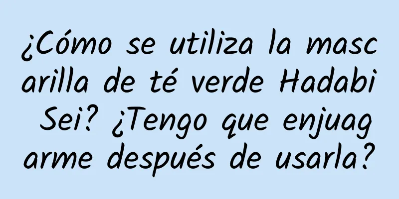 ¿Cómo se utiliza la mascarilla de té verde Hadabi Sei? ¿Tengo que enjuagarme después de usarla?