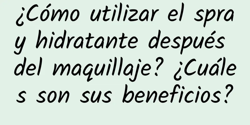 ¿Cómo utilizar el spray hidratante después del maquillaje? ¿Cuáles son sus beneficios?