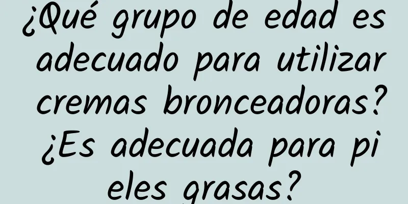 ¿Qué grupo de edad es adecuado para utilizar cremas bronceadoras? ¿Es adecuada para pieles grasas?