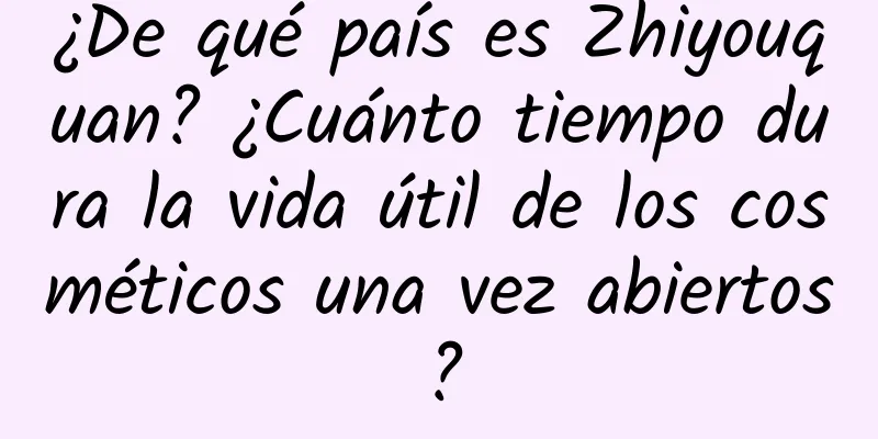 ¿De qué país es Zhiyouquan? ¿Cuánto tiempo dura la vida útil de los cosméticos una vez abiertos?
