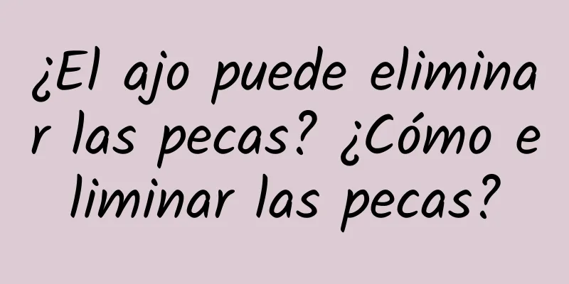 ¿El ajo puede eliminar las pecas? ¿Cómo eliminar las pecas?