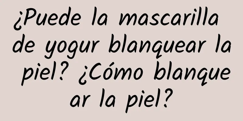 ¿Puede la mascarilla de yogur blanquear la piel? ¿Cómo blanquear la piel?