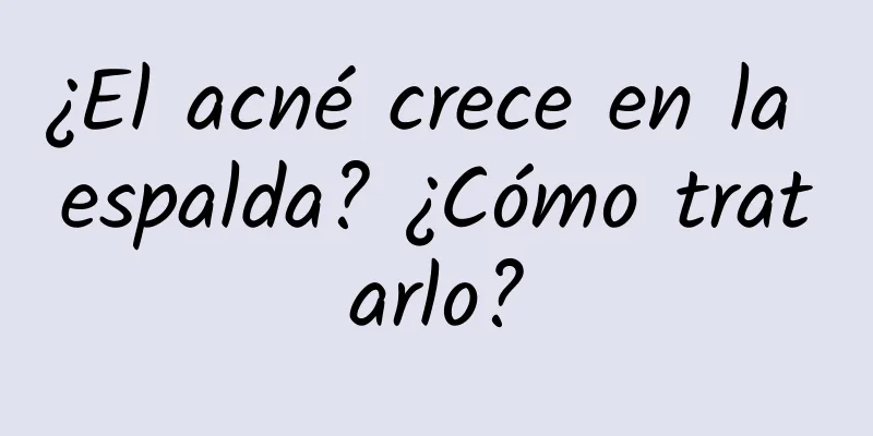 ¿El acné crece en la espalda? ¿Cómo tratarlo?