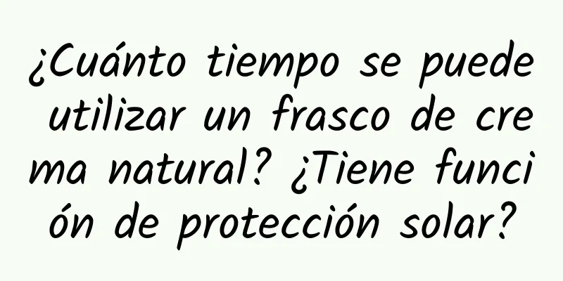 ¿Cuánto tiempo se puede utilizar un frasco de crema natural? ¿Tiene función de protección solar?