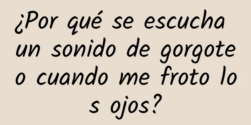 ¿Por qué se escucha un sonido de gorgoteo cuando me froto los ojos?