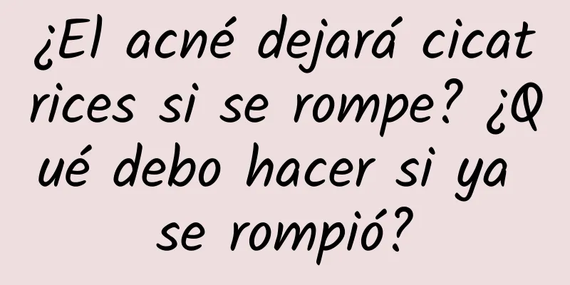 ¿El acné dejará cicatrices si se rompe? ¿Qué debo hacer si ya se rompió?