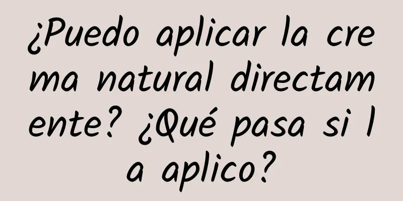 ¿Puedo aplicar la crema natural directamente? ¿Qué pasa si la aplico?