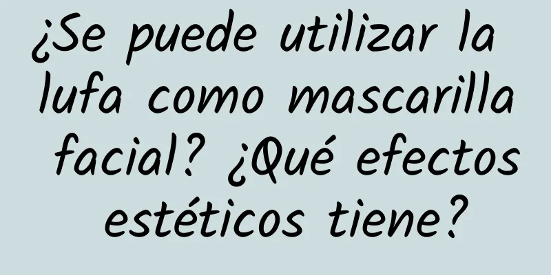 ¿Se puede utilizar la lufa como mascarilla facial? ¿Qué efectos estéticos tiene?