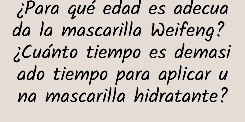 ¿Para qué edad es adecuada la mascarilla Weifeng? ¿Cuánto tiempo es demasiado tiempo para aplicar una mascarilla hidratante?