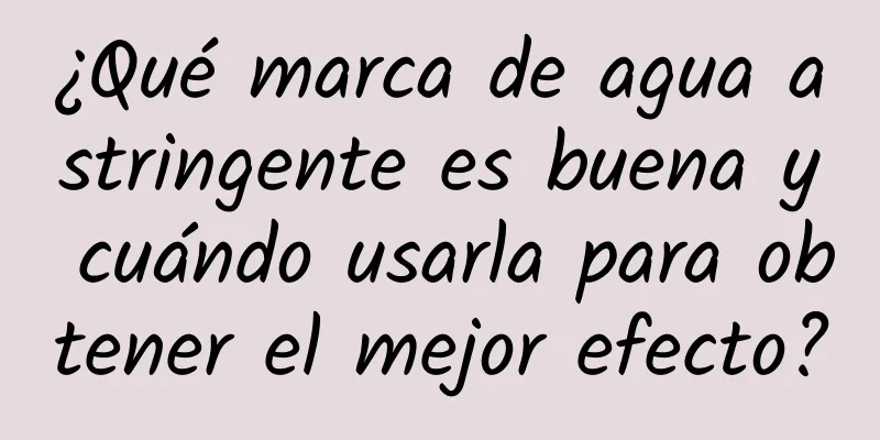 ¿Qué marca de agua astringente es buena y cuándo usarla para obtener el mejor efecto?
