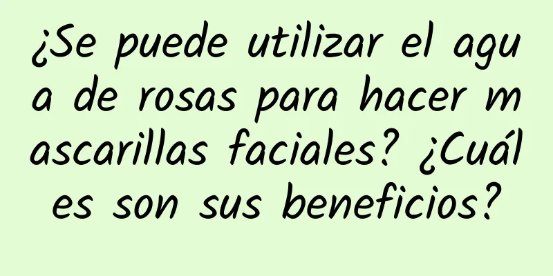 ¿Se puede utilizar el agua de rosas para hacer mascarillas faciales? ¿Cuáles son sus beneficios?