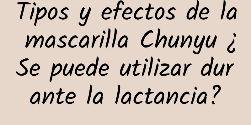 Tipos y efectos de la mascarilla Chunyu ¿Se puede utilizar durante la lactancia?