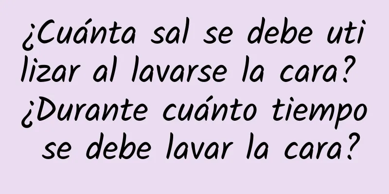 ¿Cuánta sal se debe utilizar al lavarse la cara? ¿Durante cuánto tiempo se debe lavar la cara?