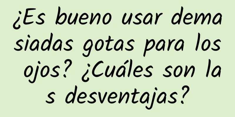 ¿Es bueno usar demasiadas gotas para los ojos? ¿Cuáles son las desventajas?