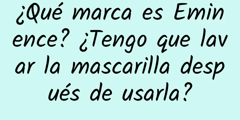 ¿Qué marca es Eminence? ¿Tengo que lavar la mascarilla después de usarla?