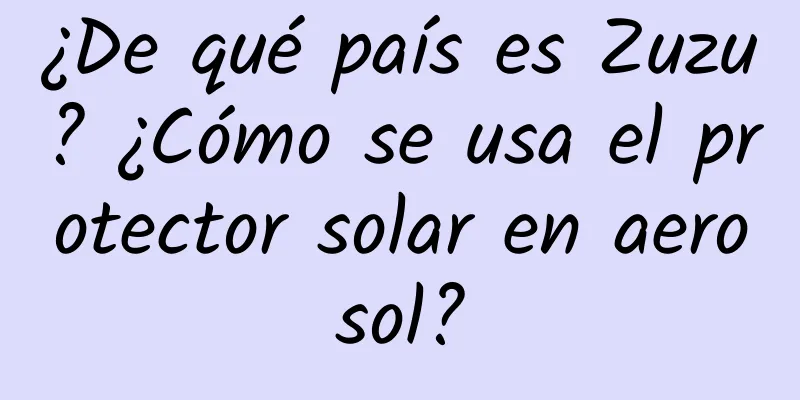 ¿De qué país es Zuzu? ¿Cómo se usa el protector solar en aerosol?