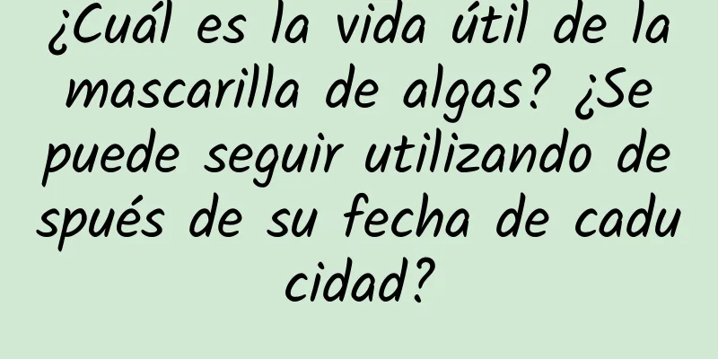 ¿Cuál es la vida útil de la mascarilla de algas? ¿Se puede seguir utilizando después de su fecha de caducidad?