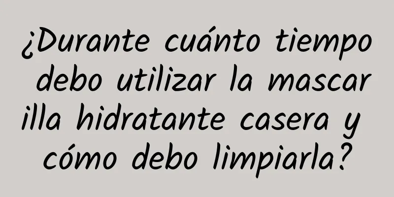 ¿Durante cuánto tiempo debo utilizar la mascarilla hidratante casera y cómo debo limpiarla?