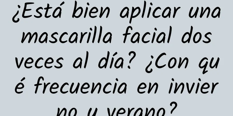 ¿Está bien aplicar una mascarilla facial dos veces al día? ¿Con qué frecuencia en invierno y verano?