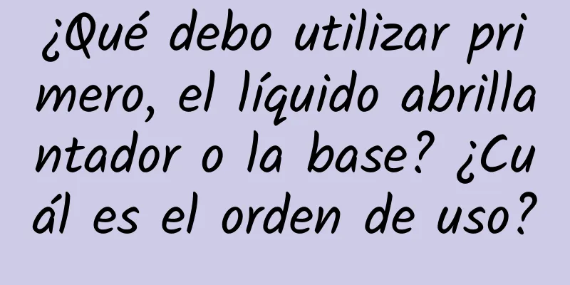 ¿Qué debo utilizar primero, el líquido abrillantador o la base? ¿Cuál es el orden de uso?