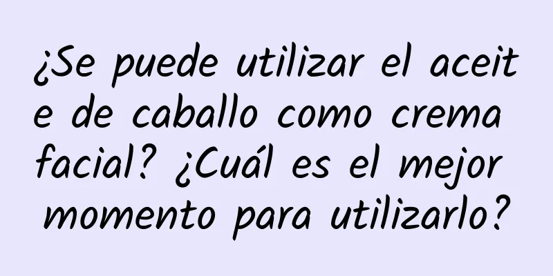 ¿Se puede utilizar el aceite de caballo como crema facial? ¿Cuál es el mejor momento para utilizarlo?