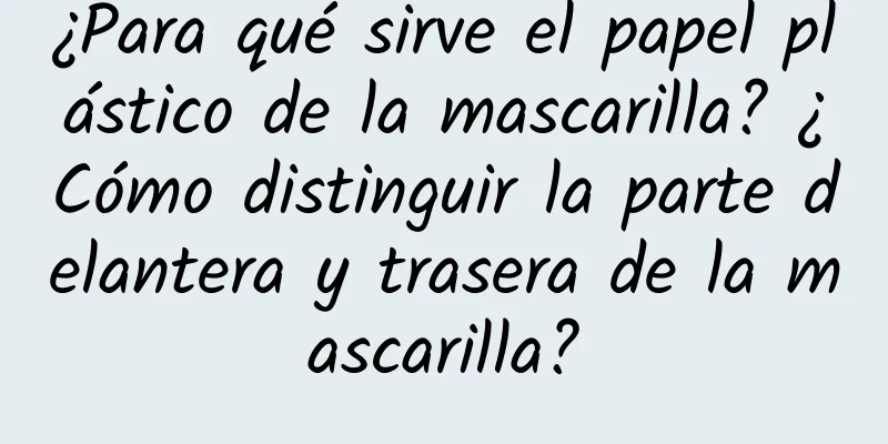 ¿Para qué sirve el papel plástico de la mascarilla? ¿Cómo distinguir la parte delantera y trasera de la mascarilla?