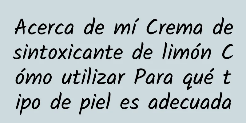 Acerca de mí Crema desintoxicante de limón Cómo utilizar Para qué tipo de piel es adecuada