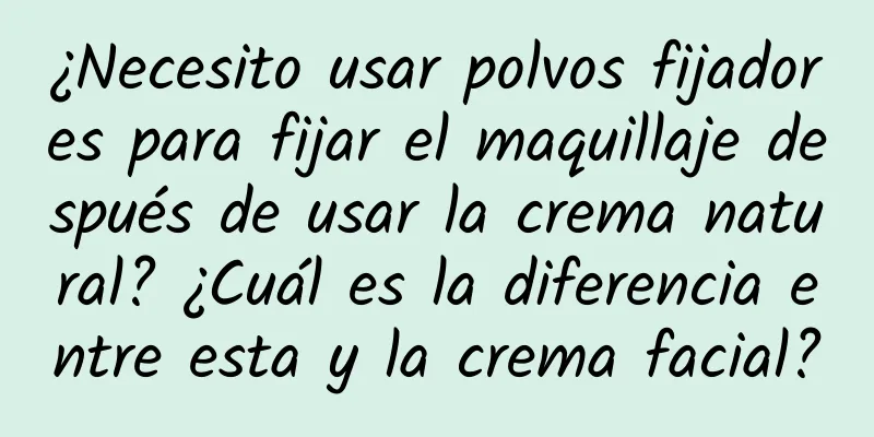 ¿Necesito usar polvos fijadores para fijar el maquillaje después de usar la crema natural? ¿Cuál es la diferencia entre esta y la crema facial?