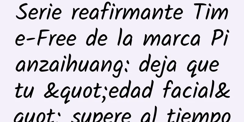 Serie reafirmante Time-Free de la marca Pianzaihuang: deja que tu "edad facial" supere al tiempo