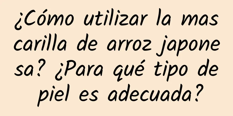 ¿Cómo utilizar la mascarilla de arroz japonesa? ¿Para qué tipo de piel es adecuada?