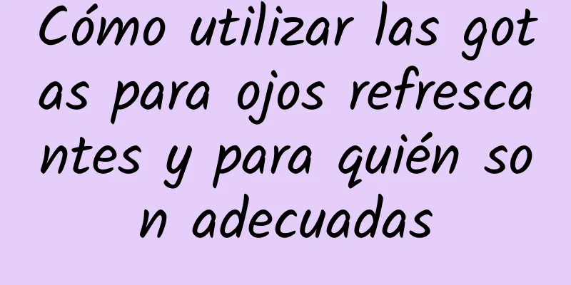 Cómo utilizar las gotas para ojos refrescantes y para quién son adecuadas