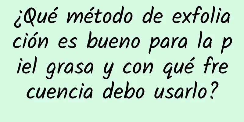 ¿Qué método de exfoliación es bueno para la piel grasa y con qué frecuencia debo usarlo?