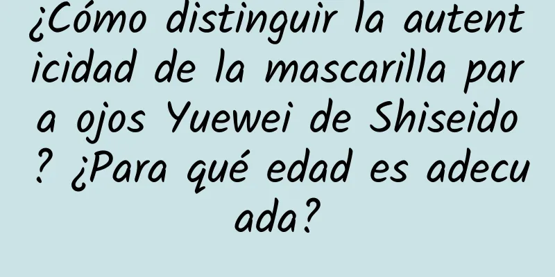 ¿Cómo distinguir la autenticidad de la mascarilla para ojos Yuewei de Shiseido? ¿Para qué edad es adecuada?