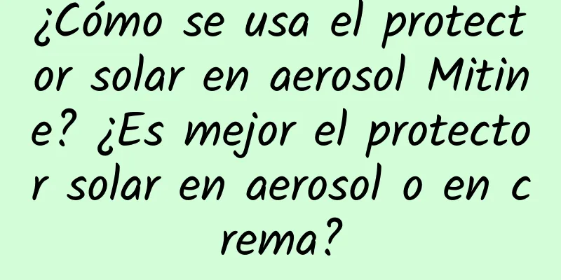 ¿Cómo se usa el protector solar en aerosol Mitine? ¿Es mejor el protector solar en aerosol o en crema?