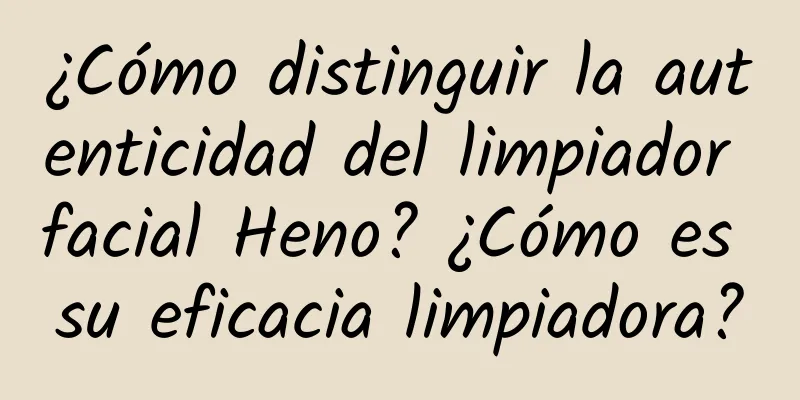 ¿Cómo distinguir la autenticidad del limpiador facial Heno? ¿Cómo es su eficacia limpiadora?