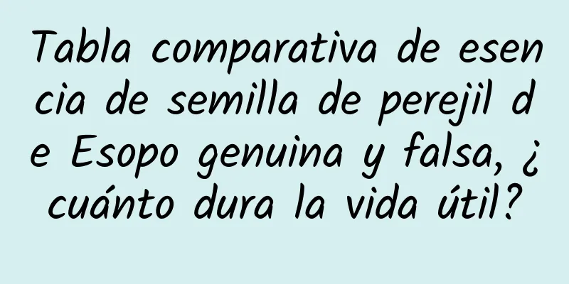 Tabla comparativa de esencia de semilla de perejil de Esopo genuina y falsa, ¿cuánto dura la vida útil?