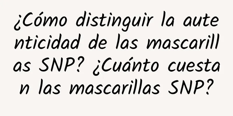 ¿Cómo distinguir la autenticidad de las mascarillas SNP? ¿Cuánto cuestan las mascarillas SNP?