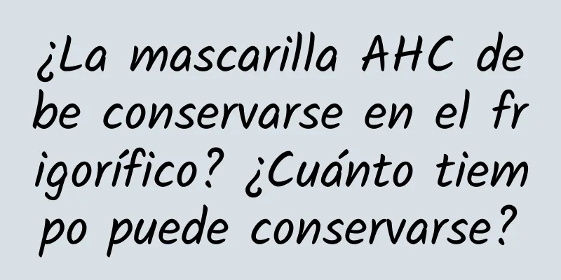 ¿La mascarilla AHC debe conservarse en el frigorífico? ¿Cuánto tiempo puede conservarse?