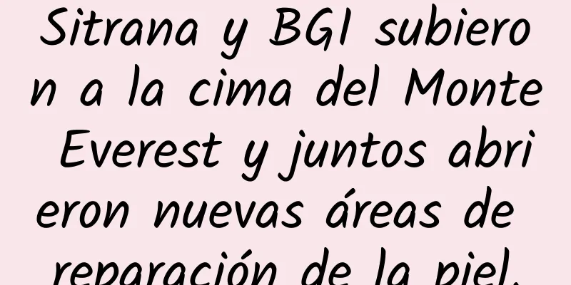 Sitrana y BGI subieron a la cima del Monte Everest y juntos abrieron nuevas áreas de reparación de la piel.