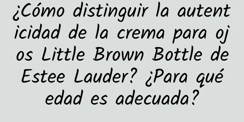 ¿Cómo distinguir la autenticidad de la crema para ojos Little Brown Bottle de Estee Lauder? ¿Para qué edad es adecuada?