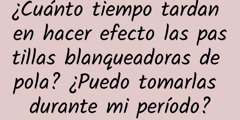 ¿Cuánto tiempo tardan en hacer efecto las pastillas blanqueadoras de pola? ¿Puedo tomarlas durante mi período?